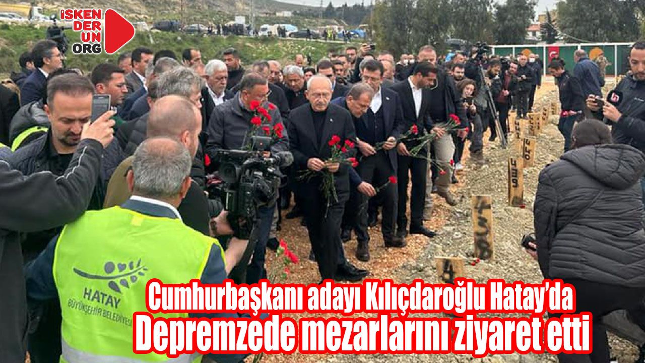Kılıçdaroğlu Hatay’da depremzede mezarlarını ziyaret etti