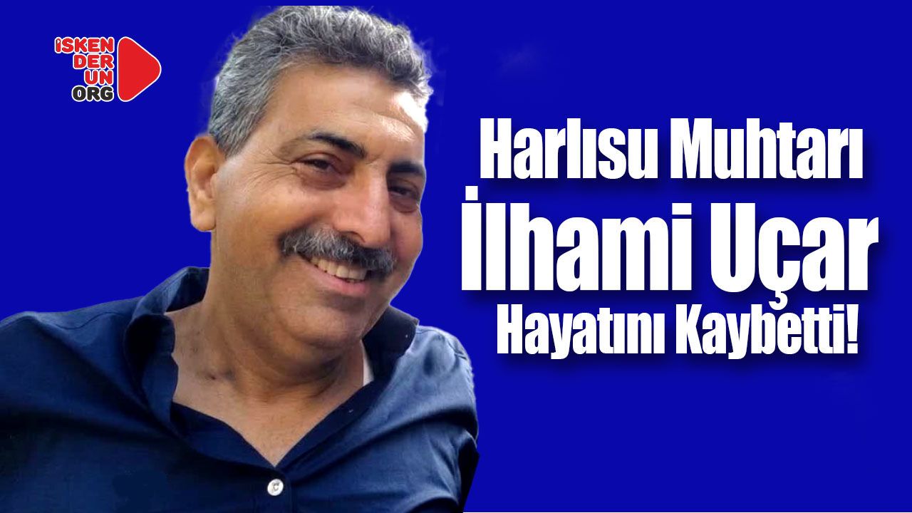 Harlısu Muhtarı İlhami Uçar Hayatını Kaybetti…