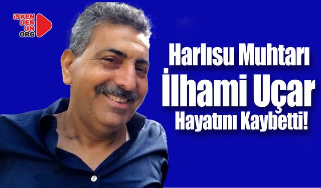 Harlısu Muhtarı İlhami Uçar Hayatını Kaybetti…