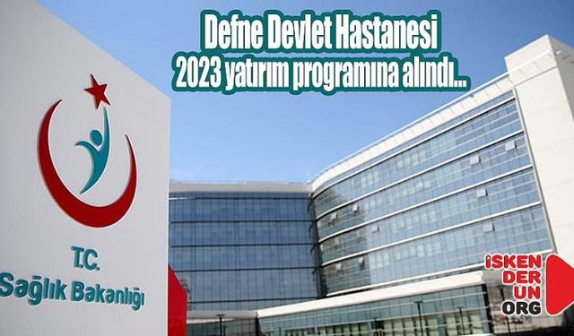 Defne Devlet Hastanesi yatırım programına alındı…