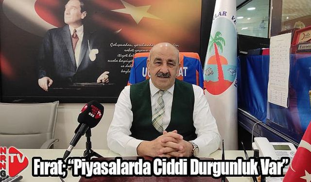 Fırat; “Piyasalarda Ciddi Durgunluk Var”