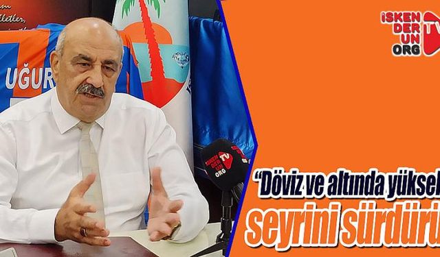 “Döviz ve altında yükseliş seyrini sürdürür”