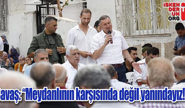 Savaş “Meydanlının karşısında değil yanındayız!”