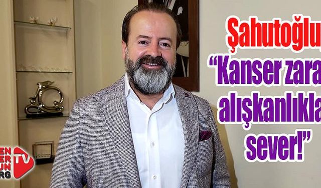 Şahutoğlu; “Kanser zararlı alışkanlıklar sever!”