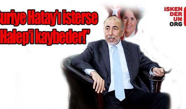 “Suriye Hatay’ı isterse Halep’i kaybeder!”