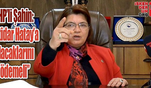 CHP’li Şahin; “İktidar Hatay’a alacaklarını ödemeli”