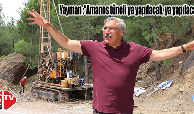 Yayman “Amanos tüneli ya yapılacak, ya yapılacak!”