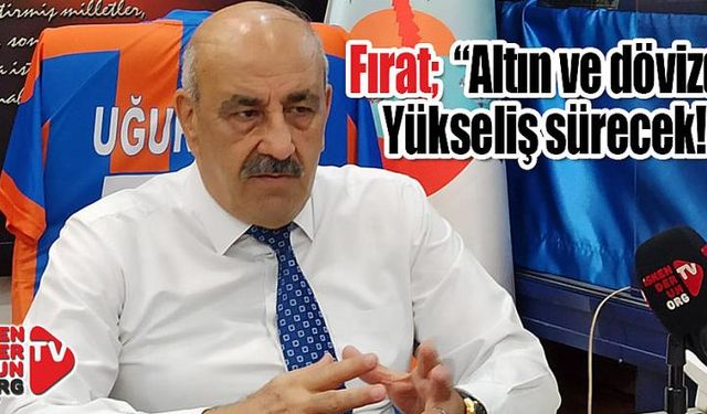 Fırat; “Altın ve Dövizde Yükseliş Devam Edecek”